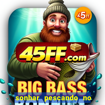 sonhar pescando no jogo do bicho